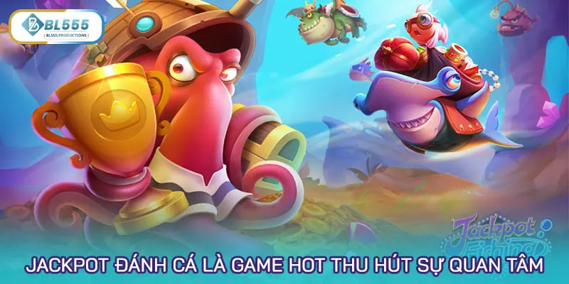 Jackpot đánh cá là game siêu hot thu hút sự quan tâm lớn gần đây